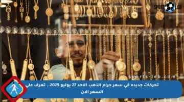 تحركات جديدة في سعر جرام الذهب الأحد 27 يوليو 2025.. تعرف على السعر الآن